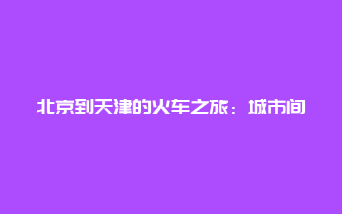 北京到天津的火车之旅：城市间的时空穿梭