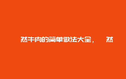 孜然牛肉的简单做法大全，孜然牛肉的简单做法大全窍门