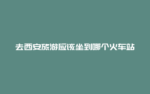 去西安旅游应该坐到哪个火车站？西安站在北广场还是南广场坐车？