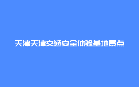 天津天津交通安全体验基地景点介绍