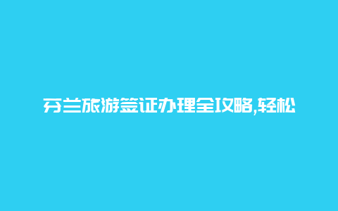 芬兰旅游签证办理全攻略,轻松游遍北欧风光