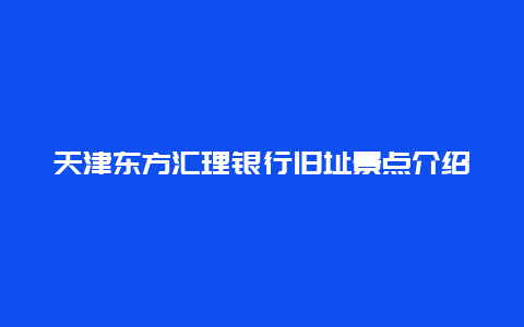 天津东方汇理银行旧址景点介绍