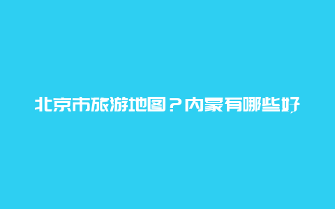 北京市旅游地图？内蒙有哪些好玩的旅游景点