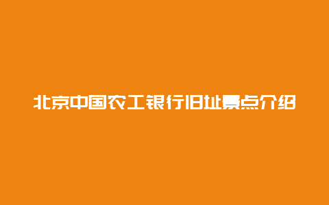 北京中国农工银行旧址景点介绍