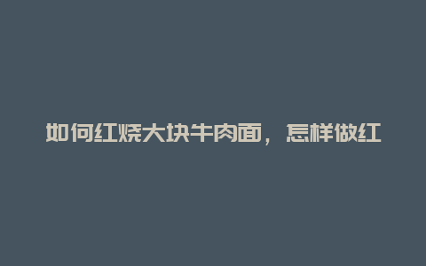 如何红烧大块牛肉面，怎样做红烧牛肉面好吃窍门