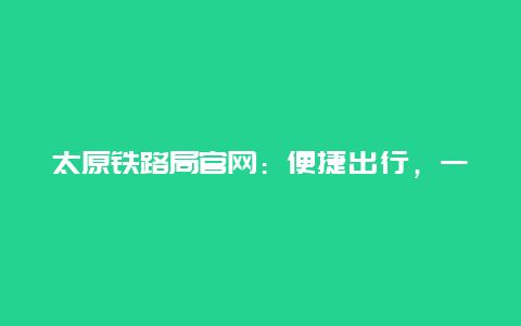 太原铁路局官网：便捷出行，一路无忧