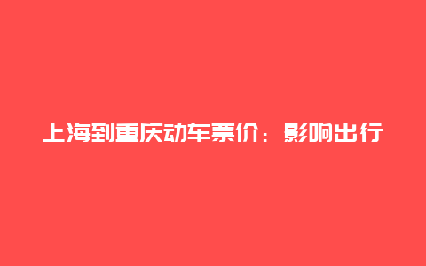 上海到重庆动车票价：影响出行成本的要素