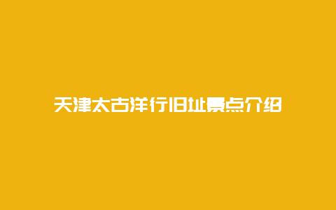 天津太古洋行旧址景点介绍