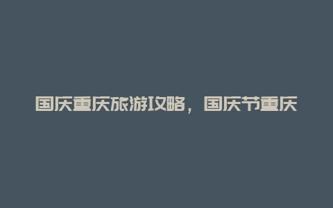 国庆重庆旅游攻略，国庆节重庆旅游攻略