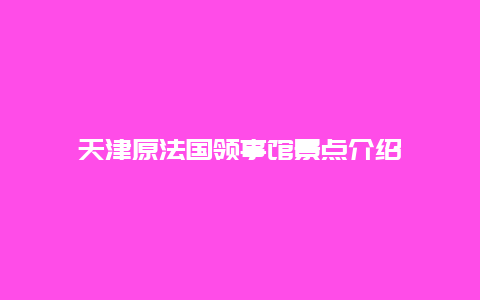 天津原法国领事馆景点介绍