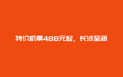 特价机票488元起，长沙至新加坡国际航线复航