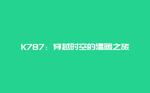 K787：穿越时空的温暖之旅