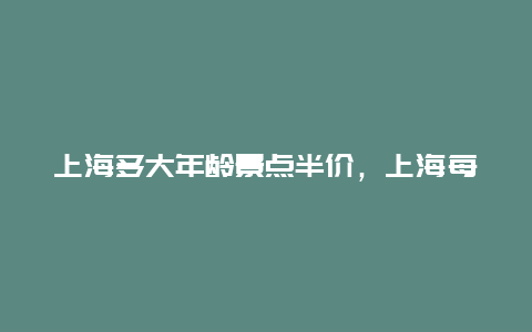 上海多大年龄景点半价，上海每年什么时候游玩半价