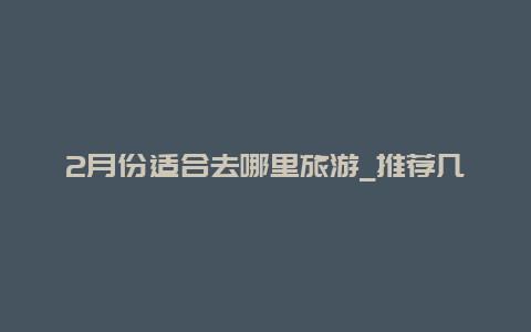 2月份适合去哪里旅游_推荐几个适合冬季旅游的地方