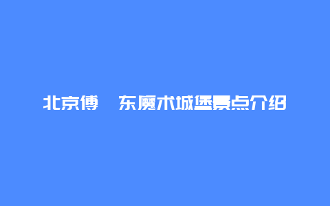 北京傅琰东魔术城堡景点介绍