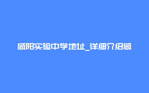 咸阳实验中学地址_详细介绍咸阳实验中学的位置和交通