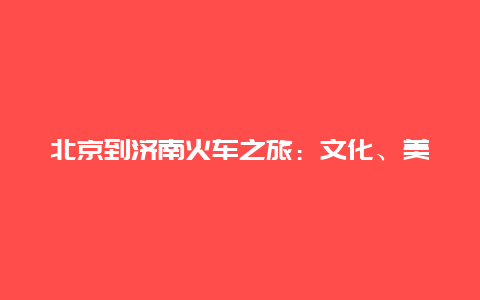 北京到济南火车之旅：文化、美食与历史的交织