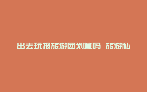 出去玩报旅游团划算吗 旅游私家团划算吗？