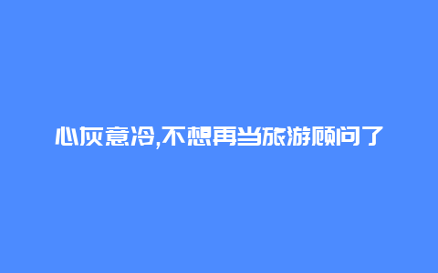 心灰意冷,不想再当旅游顾问了这些职业或许更适合你