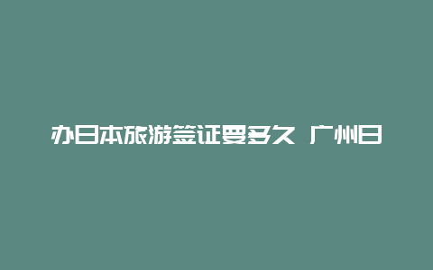 办日本旅游签证要多久 广州日本签证最新政策