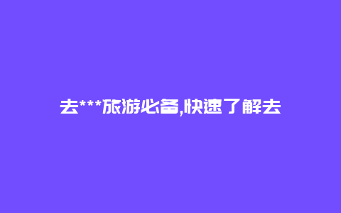 去***旅游必备,快速了解去***签证所需条件