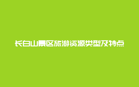 长白山景区旅游资源类型及特点，长白山区素有什么之称？