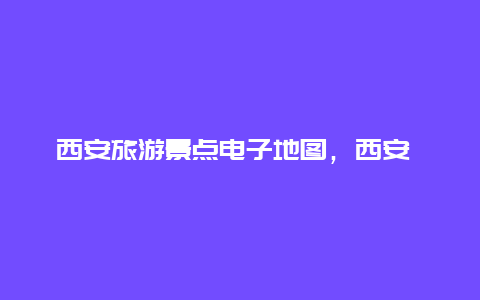 西安旅游景点电子地图，西安 景点 地图