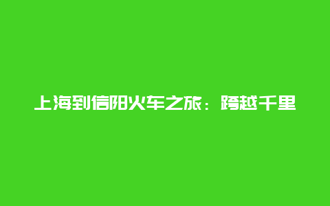 上海到信阳火车之旅：跨越千里的人文之旅