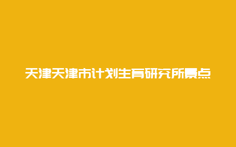 天津天津市计划生育研究所景点介绍