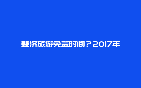 斐济旅游免签时间？2017年护照免签和落地签的国家？