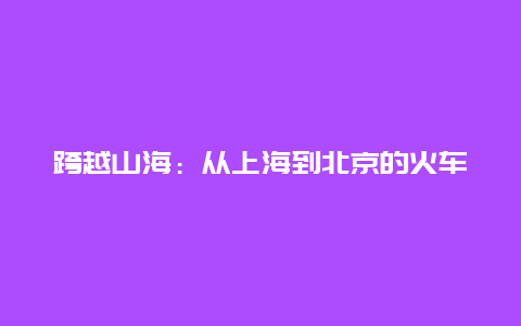 跨越山海：从上海到北京的火车之旅