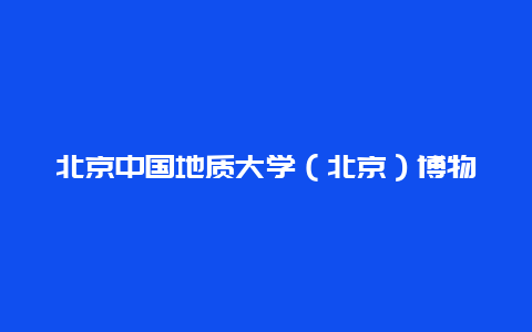 北京中国地质大学（北京）博物馆景点介绍