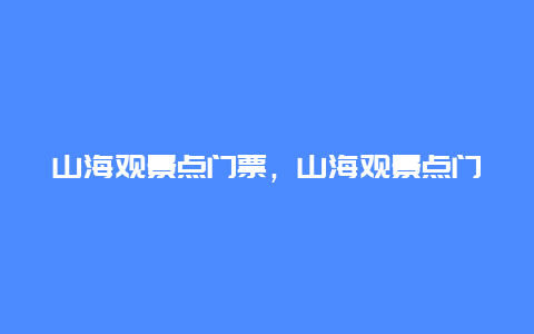 山海观景点门票，山海观景点门票多少钱