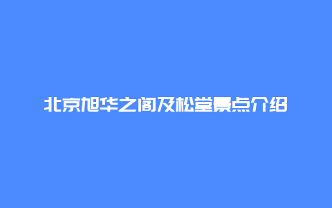 北京旭华之阁及松堂景点介绍