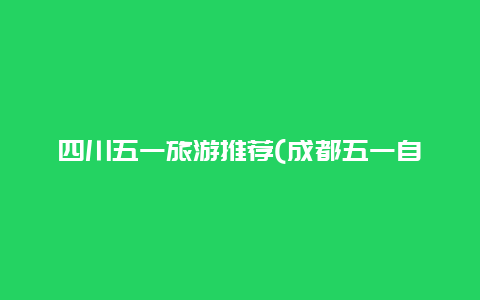 四川五一旅游推荐(成都五一自驾游去哪旅游最合适？