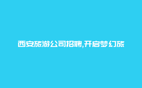 西安旅游公司招聘,开启梦幻旅途加入我们的团队