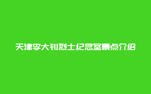 天津李大钊烈士纪念室景点介绍