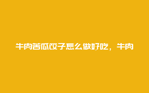 牛肉苦瓜饺子怎么做好吃，牛肉苦瓜饺子怎么做好吃视频