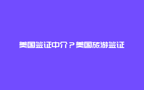 美国签证中介？美国旅游签证