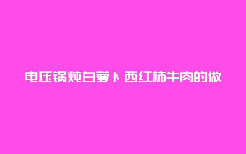 电压锅炖白萝卜西红柿牛肉的做法，高压锅白萝卜炖牛肉的做法