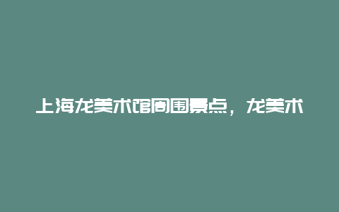 上海龙美术馆周围景点，龙美术馆地址上海