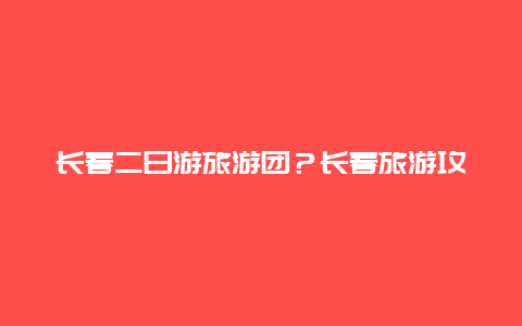 长春二日游旅游团？长春旅游攻略