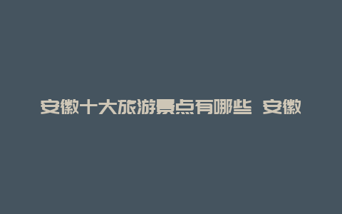 安徽十大旅游景点有哪些 安徽旅游攻略推荐