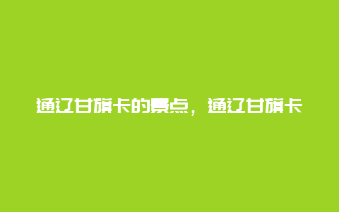 通辽甘旗卡的景点，通辽甘旗卡属于哪里?