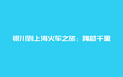 银川到上海火车之旅：跨越千里的旅程