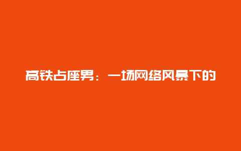 高铁占座男：一场网络风暴下的道德困境