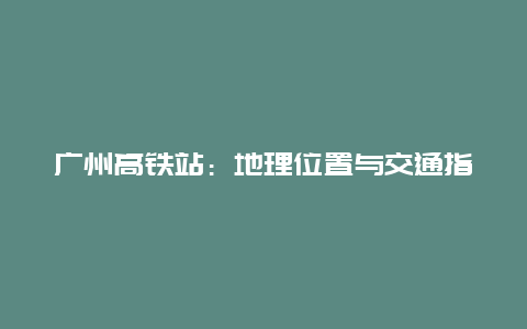 广州高铁站：地理位置与交通指南