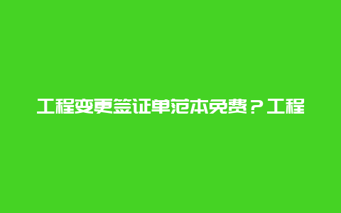 工程变更签证单范本免费？工程变更签证单怎么做？