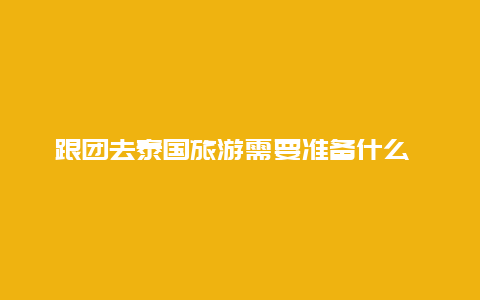 跟团去泰国旅游需要准备什么 跟团去泰国需要办理签证吗