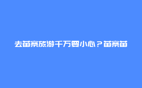 去苗寨旅游千万要小心？苗寨苗方酒998元是真的吗？